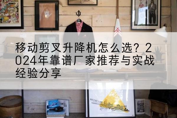 彝良升降平台厂家推荐-移动剪叉升降机怎么选?2024年靠谱厂家推荐与实战经验分享