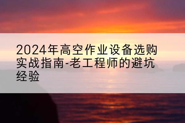 彝良高空作业升降机厂家推荐-2024年高空作业设备选购实战指南-老工程师的避坑经验
