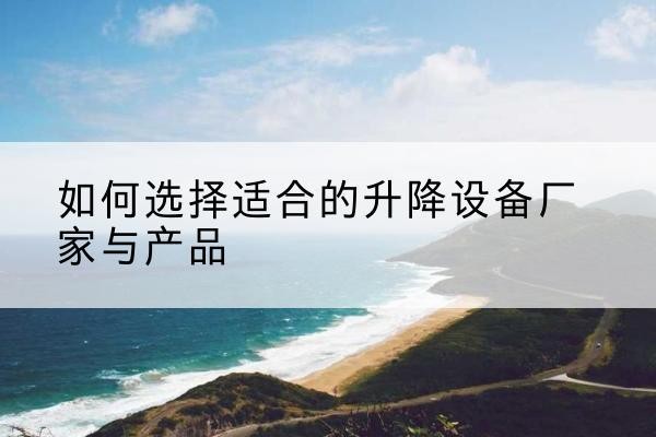 彝良电动升降平台厂家-如何选择适合的升降设备厂家与产品