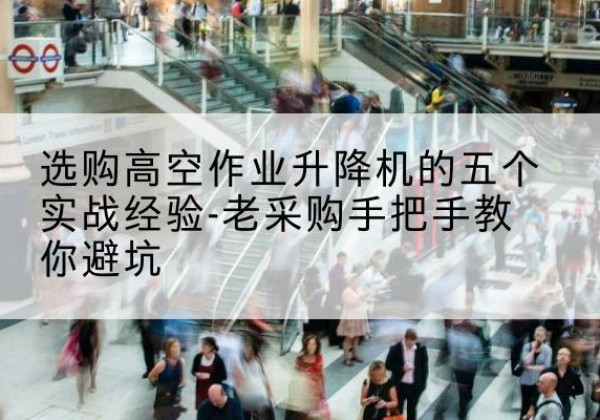 彝良高空作业升降机厂家-选购高空作业升降机的五个实战经验-老采购手把手教你避坑