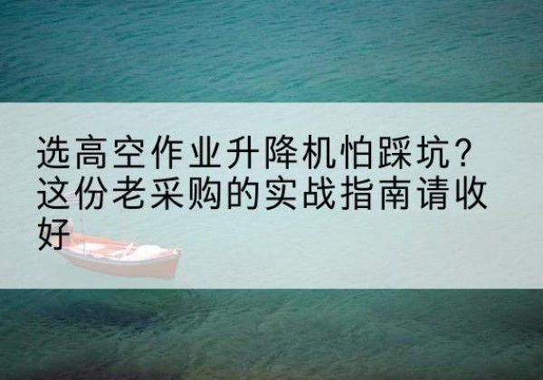 彝良高空作业升降机厂家推荐-选高空作业升降机怕踩坑？这份老采购的实战指南请收好