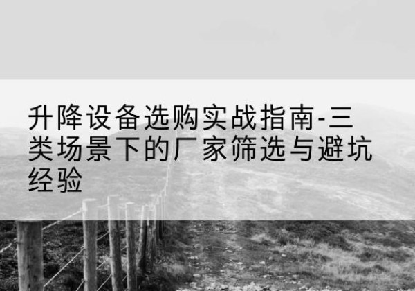 彝良移动式升降机厂家推荐-升降设备选购实战指南-三类场景下的厂家筛选与避坑经验