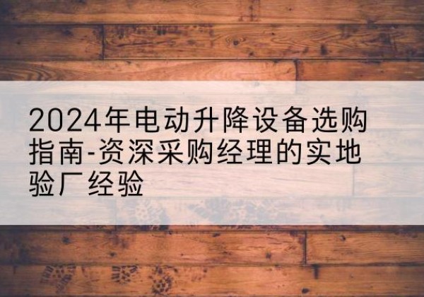 彝良电动剪叉升降平台厂家-2024年电动升降设备选购指南-资深采购经理的实地验厂经验