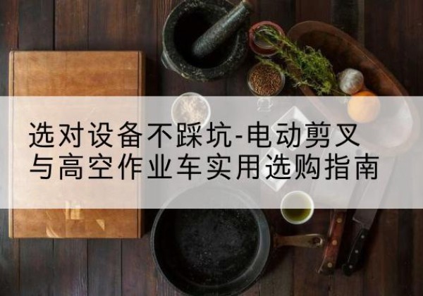 彝良电动剪叉升降平台怎么选-选对设备不踩坑-电动剪叉与高空作业车实用选购指南