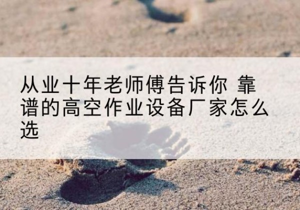 彝良高空作业升降机厂家推荐-从业十年老师傅告诉你 靠谱的高空作业设备厂家怎么选