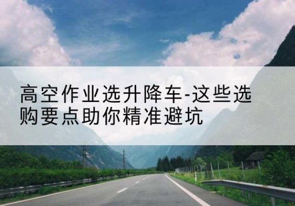 彝良升降车厂家-高空作业选升降车-这些选购要点助你*避坑