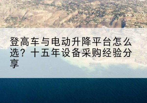 彝良登高车厂家厂家-登高车与电动升降平台怎么选？十五年设备采购经验分享