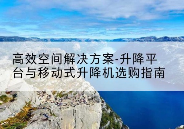 彝良升降平台厂家-*空间解决方案-升降平台与移动式升降机选购指南