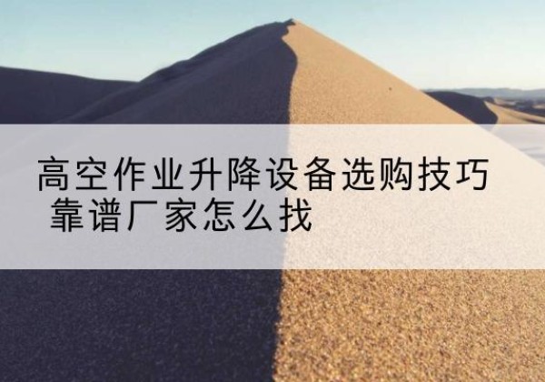 彝良电动升降平台厂家推荐-高空作业升降设备选购技巧 靠谱厂家怎么找