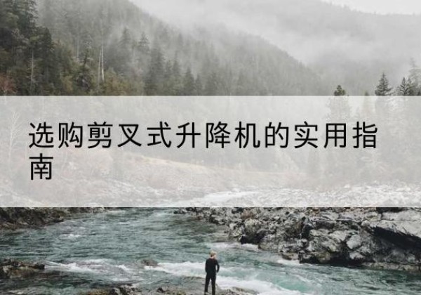 彝良剪叉式升降机怎么选-选购剪叉式升降机的实用指南