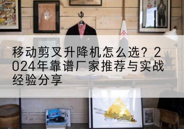 彝良升降平台厂家推荐-移动剪叉升降机怎么选？2024年靠谱厂家推荐与实战经验分享