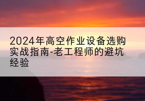 彝良高空作业升降机厂家推荐-2024年高空作业设备选购实战指南-老工程师的避坑经验