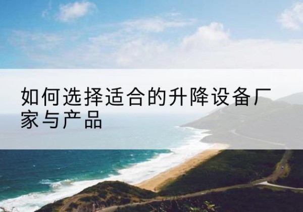 彝良电动升降平台厂家-如何选择适合的升降设备厂家与产品