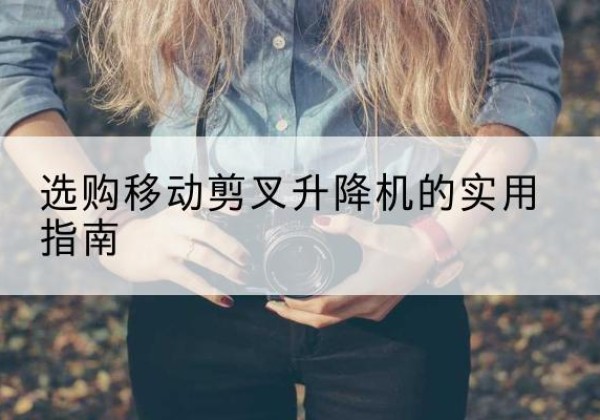 彝良移动剪叉升降机怎么选-选购移动剪叉升降机的实用指南